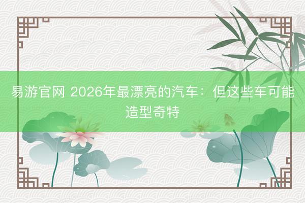 易游官网 2026年最漂亮的汽车：但这些车可能造型奇特