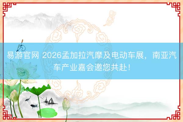 易游官网 2026孟加拉汽摩及电动车展，南亚汽车产业嘉会邀您共赴！