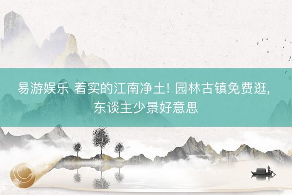 易游娱乐 着实的江南净土! 园林古镇免费逛， 东谈主少景好意思