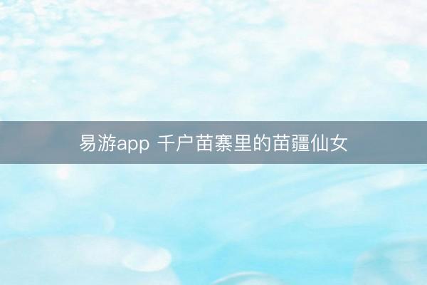 易游app 千户苗寨里的苗疆仙女