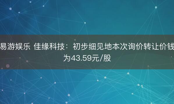 易游娱乐 佳缘科技：初步细见地本次询价转让价钱为43.59元/股