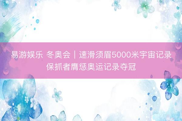 易游娱乐 冬奥会｜速滑须眉5000米宇宙记录保抓者膺惩奥运记录夺冠