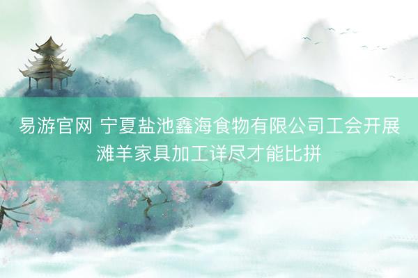 易游官网 宁夏盐池鑫海食物有限公司工会开展滩羊家具加工详尽才能比拼