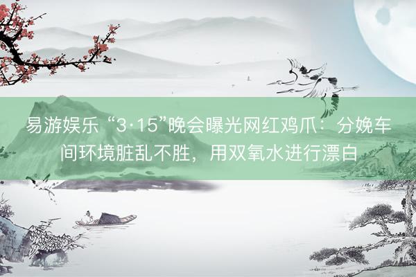 易游娱乐 “3·15”晚会曝光网红鸡爪：分娩车间环境脏乱不胜，用双氧水进行漂白