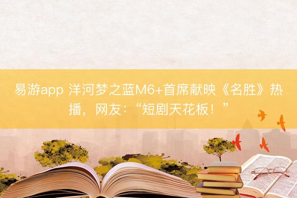 易游app 洋河梦之蓝M6+首席献映《名胜》热播，网友：“短剧天花板！”