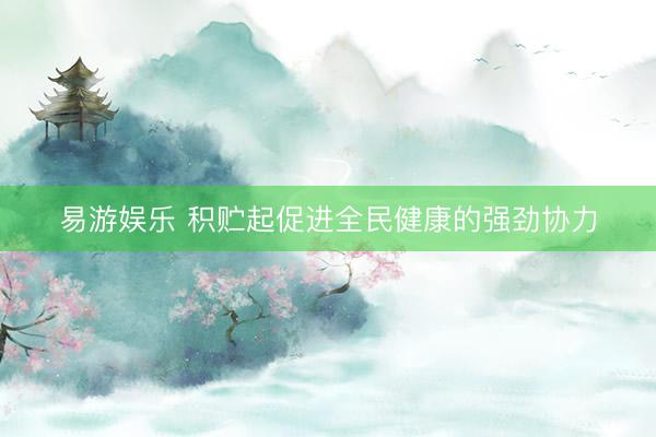 易游娱乐 积贮起促进全民健康的强劲协力
