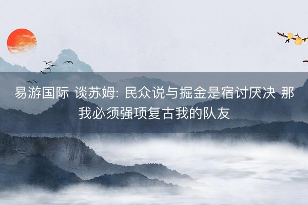 易游国际 谈苏姆: 民众说与掘金是宿讨厌决 那我必须强项复古我的队友