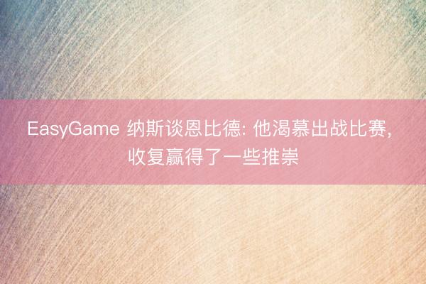 EasyGame 纳斯谈恩比德: 他渴慕出战比赛, 收复赢得了一些推崇
