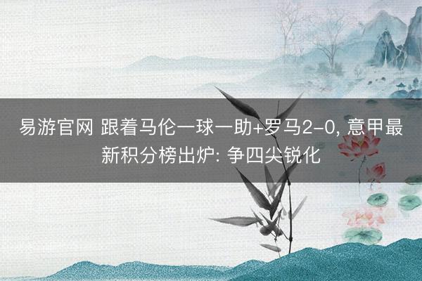易游官网 跟着马伦一球一助+罗马2-0, 意甲最新积分榜出炉: 争四尖锐化