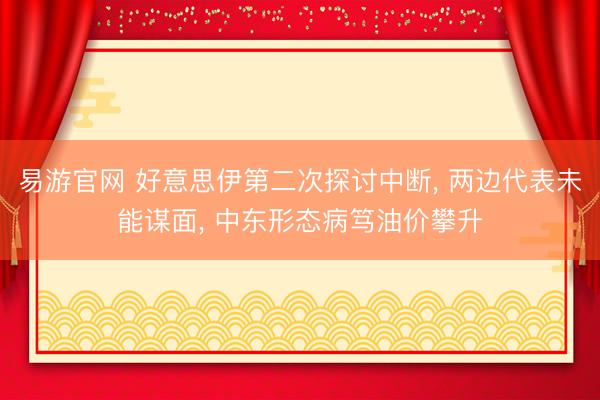 易游官网 好意思伊第二次探讨中断, 两边代表未能谋面, 中东形态病笃油价攀升