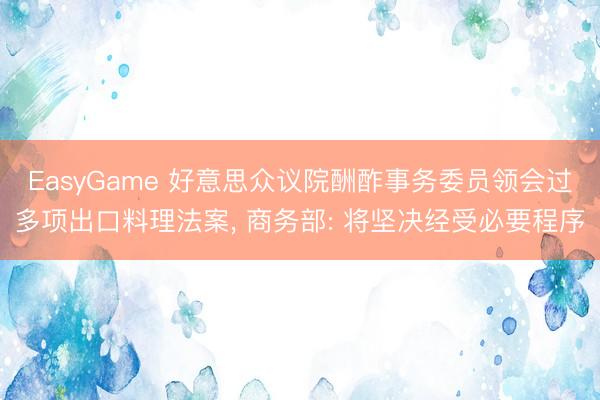 EasyGame 好意思众议院酬酢事务委员领会过多项出口料理法案, 商务部: 将坚决经受必要程序