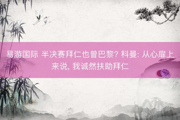 易游国际 半决赛拜仁也曾巴黎? 科曼: 从心扉上来说, 我诚然扶助拜仁