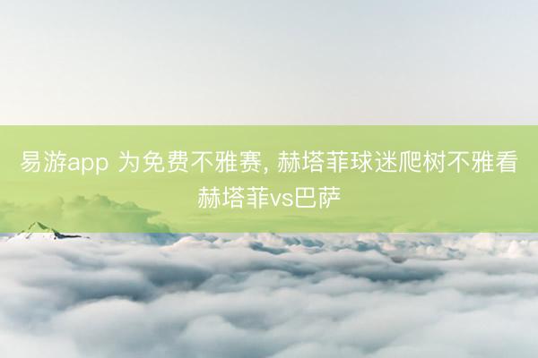 易游app 为免费不雅赛, 赫塔菲球迷爬树不雅看赫塔菲vs巴萨