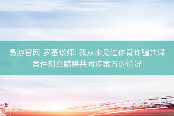 易游官网 罗基讼师: 我从未见过体育诈骗共谋案件刻意瞒哄共同涉案方的情况