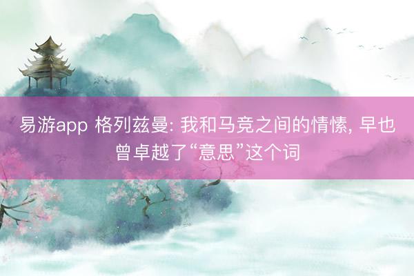 易游app 格列兹曼: 我和马竞之间的情愫, 早也曾卓越了“意思”这个词
