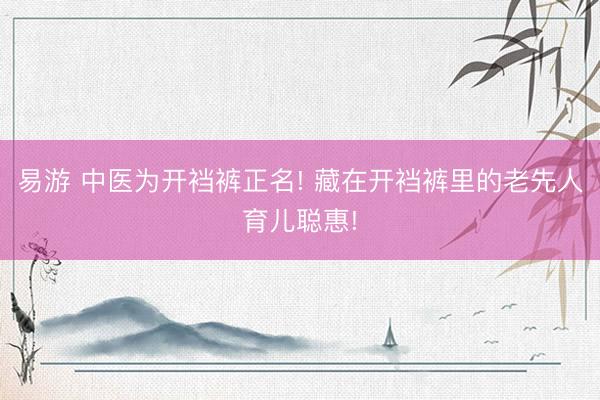 易游 中医为开裆裤正名! 藏在开裆裤里的老先人育儿聪惠!