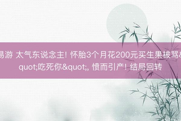 易游 太气东说念主! 怀胎3个月花200元买生果被骂"吃死你", 愤而引产! 结局回转