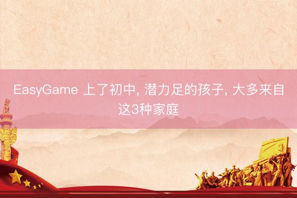 EasyGame 上了初中, 潜力足的孩子, 大多来自这3种家庭