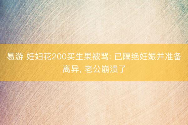易游 妊妇花200买生果被骂: 已隔绝妊娠并准备离异, 老公崩溃了