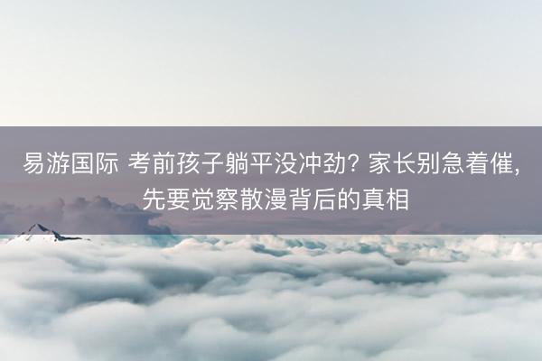 易游国际 考前孩子躺平没冲劲? 家长别急着催, 先要觉察散漫背后的真相