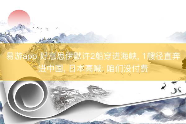 易游app 好意思伊默许2船穿进海峡, 1艘径直奔进中国, 日本高喊: 咱们没付费