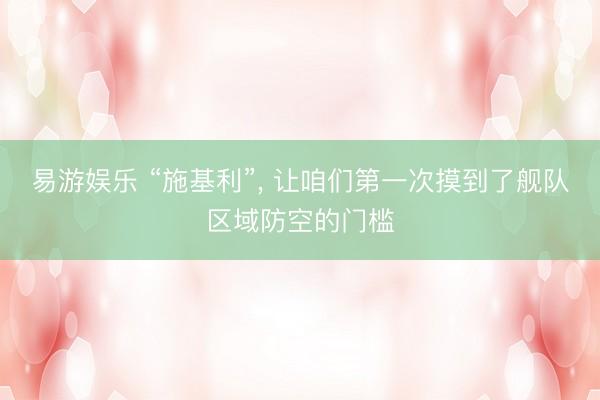 易游娱乐 “施基利”, 让咱们第一次摸到了舰队区域防空的门槛