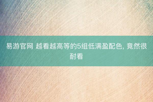 易游官网 越看越高等的5组低满盈配色, 竟然很耐看