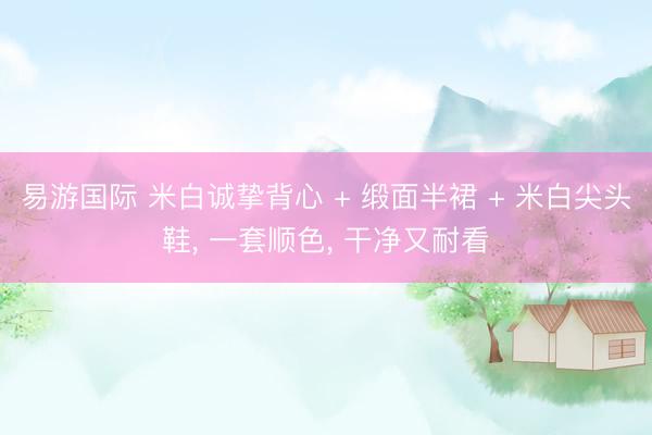 易游国际 米白诚挚背心 + 缎面半裙 + 米白尖头鞋, 一套顺色, 干净又耐看