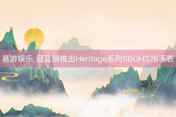 易游娱乐 冠蓝狮推出Heritage系列SBGH376手表