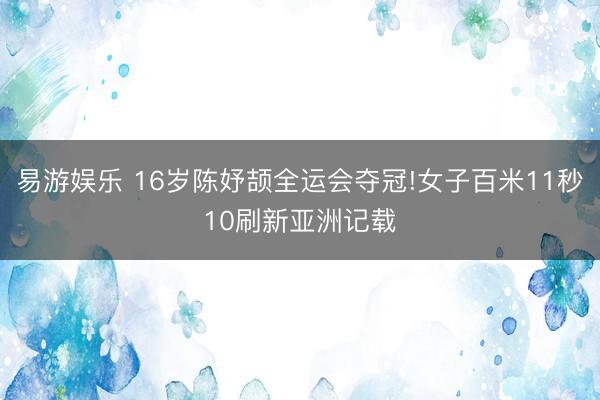 易游娱乐 16岁陈妤颉全运会夺冠!女子百米11秒10刷新亚洲记载
