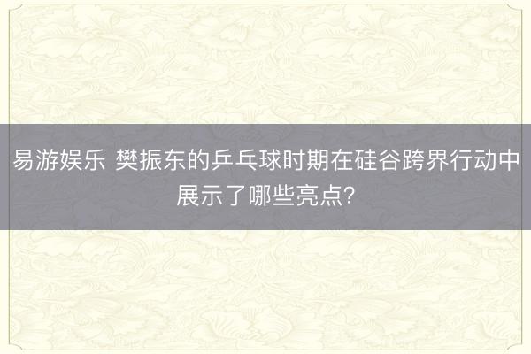 易游娱乐 樊振东的乒乓球时期在硅谷跨界行动中展示了哪些亮点？