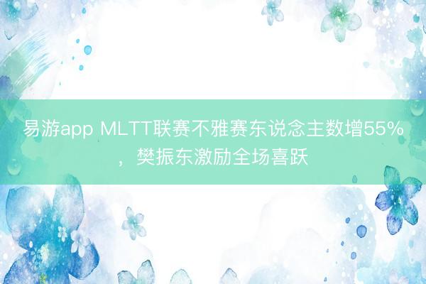 易游app MLTT联赛不雅赛东说念主数增55%，樊振东激励全场喜跃
